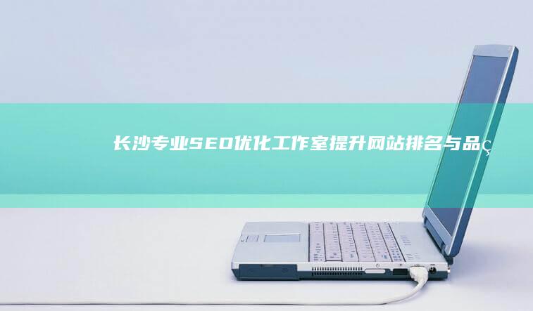 长沙专业SEO优化工作室：提升网站排名与品牌曝光