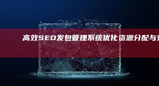 高效SEO发包管理系统：优化资源分配与效率提升